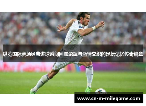 纵览国际赛场经典进球瞬间回顾荣耀与激情交织的足坛记忆传奇篇章