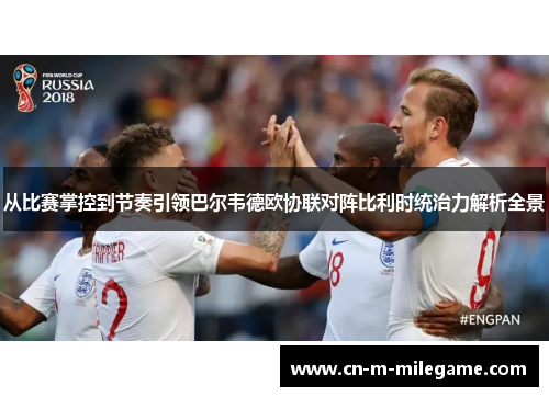 从比赛掌控到节奏引领巴尔韦德欧协联对阵比利时统治力解析全景