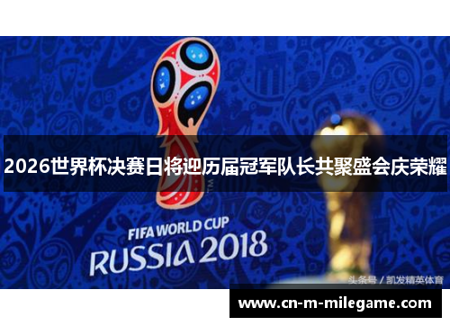 2026世界杯决赛日将迎历届冠军队长共聚盛会庆荣耀