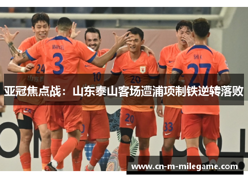 亚冠焦点战：山东泰山客场遭浦项制铁逆转落败
