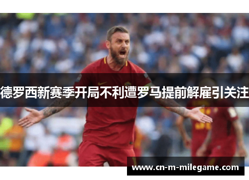 德罗西新赛季开局不利遭罗马提前解雇引关注