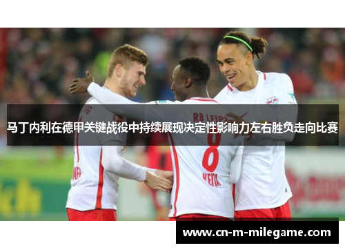 马丁内利在德甲关键战役中持续展现决定性影响力左右胜负走向比赛