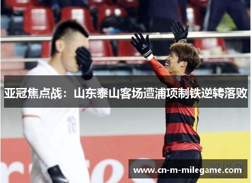 亚冠焦点战：山东泰山客场遭浦项制铁逆转落败