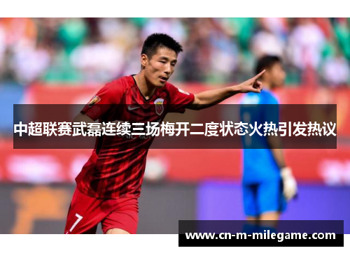 中超联赛武磊连续三场梅开二度状态火热引发热议
