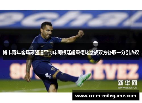 博卡青年客场顽强逼平河床阿根廷超级德比激战双方各取一分引热议