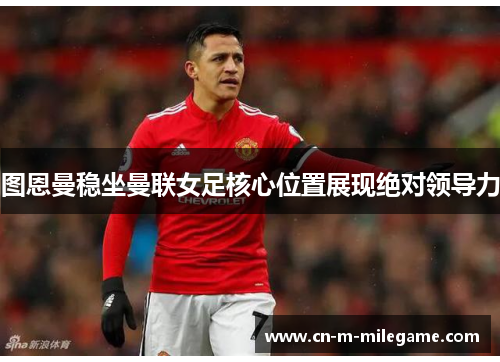 图恩曼稳坐曼联女足核心位置展现绝对领导力
