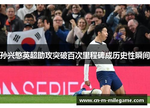 孙兴慜英超助攻突破百次里程碑成历史性瞬间