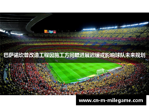 巴萨诺坎普改造工程因施工方问题进展迟缓或影响球队未来规划