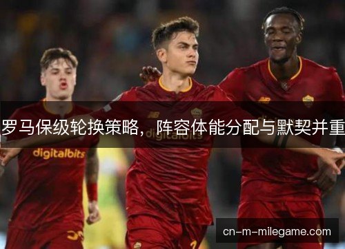 罗马保级轮换策略，阵容体能分配与默契并重